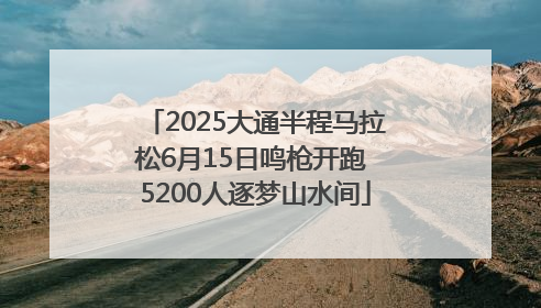 2025大通半程马拉松6月15日鸣枪开跑 5200人逐梦山水间