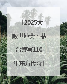 2025大阪世博会：茅台续写110年东方传奇