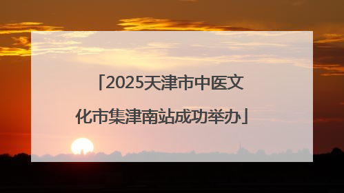2025天津市中医文化市集津南站成功举办