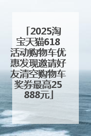 2025淘宝天猫618活动购物车优惠发现邀请好友清空购物车奖券最高25888元