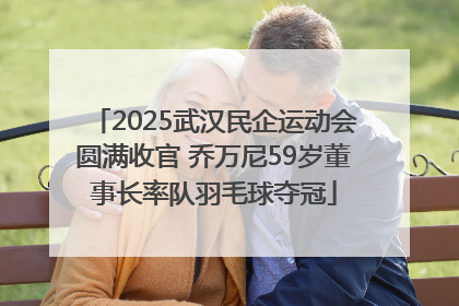 2025武汉民企运动会圆满收官 乔万尼59岁董事长率队羽毛球夺冠