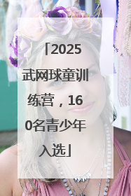 2025武网球童训练营，160名青少年入选