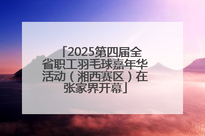2025第四届全省职工羽毛球嘉年华活动（湘西赛区）在张家界开幕