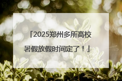 2025郑州多所高校暑假放假时间定了！