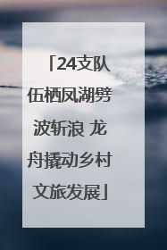 24支队伍栖凤湖劈波斩浪 龙舟撬动乡村文旅发展