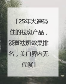 25年火速码住的祛斑产品，淡斑祛斑效果排名，美白界内无代餐