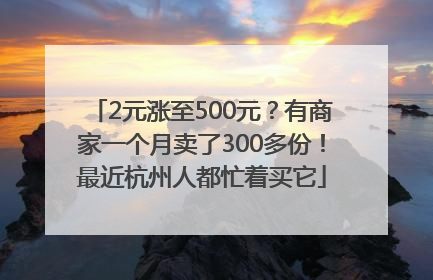 2元涨至500元？有商家一个月卖了300多份！最近杭州人都忙着买它
