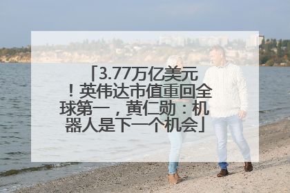 3.77万亿美元！英伟达市值重回全球第一，黄仁勋：机器人是下一个机会
