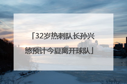 32岁热刺队长孙兴慜预计今夏离开球队