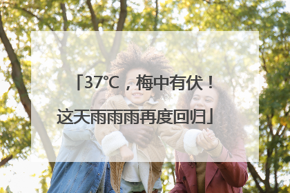 37℃，梅中有伏！这天雨雨雨再度回归