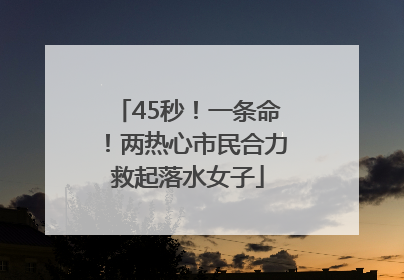 45秒！一条命！两热心市民合力救起落水女子
