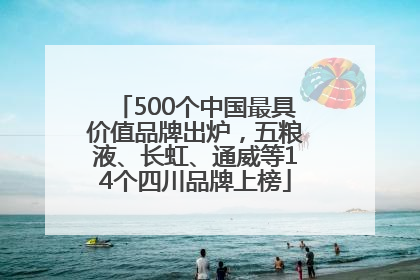 500个中国最具价值品牌出炉，五粮液、长虹、通威等14个四川品牌上榜