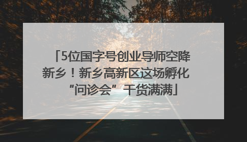 5位国字号创业导师空降新乡！新乡高新区这场孵化“问诊会”干货满满