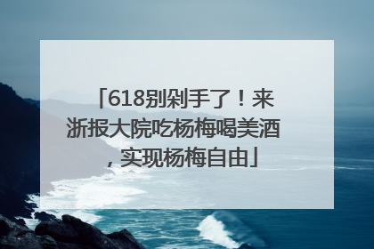 618别剁手了！来浙报大院吃杨梅喝美酒，实现杨梅自由