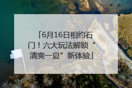 6月16日相约石门！六大玩法解锁“清爽一夏”新体验