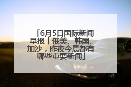 6月5日国际新闻早报丨俄美、韩国、加沙，昨夜今晨都有哪些重要新闻