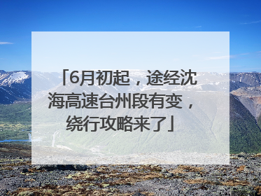 6月初起，途经沈海高速台州段有变，绕行攻略来了