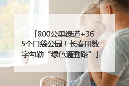 800公里绿道+365个口袋公园！长春用数字勾勒“绿色通勤路”