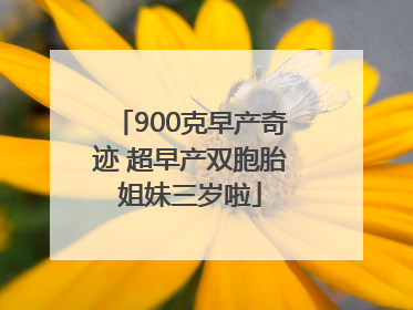 900克早产奇迹 超早产双胞胎姐妹三岁啦