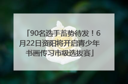 90名选手蓄势待发！6月22日资阳将开启青少年书画传习市级选拔赛