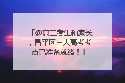 @高三考生和家长，昌平区三大高考考点已准备就绪！