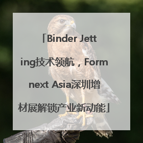 Binder Jetting技术领航，Formnext Asia深圳增材展解锁产业新动能
