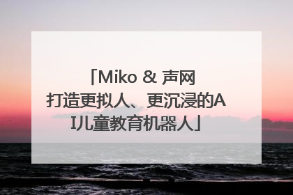 Miko & 声网 打造更拟人、更沉浸的AI儿童教育机器人