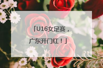 U16女足赛，广东开门红！
